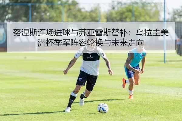 努涅斯连场进球与苏亚雷斯替补：乌拉圭美洲杯季军阵容轮换与未来走向